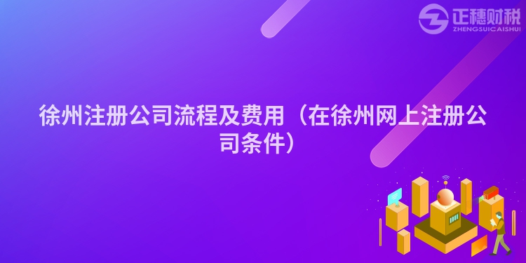 徐州注册公司流程及费用（在徐州网上注册公司条件）