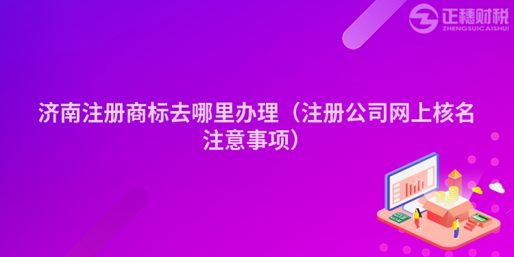 济南注册商标去哪里办理（注册公司网上核名注意事项）