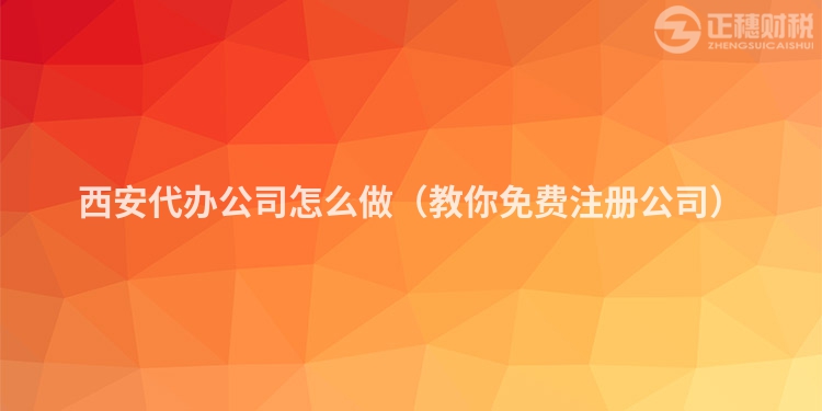 西安代办公司怎么做（教你免费注册公司）